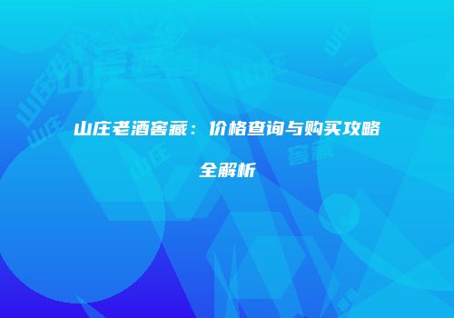山庄老酒窖藏：价格查询与购买攻略全解析