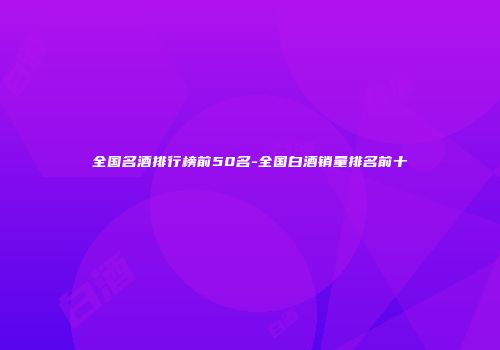 全国名酒排行榜前50名-全国白酒销量排名前十