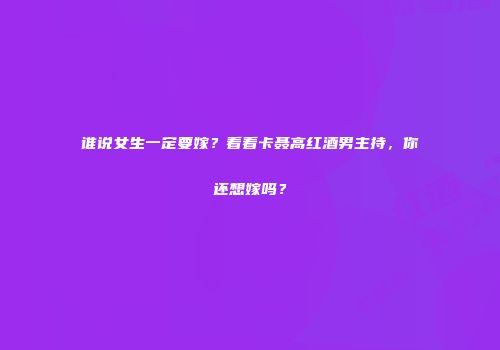谁说女生一定要嫁？看看卡聂高红酒男主持，你还想嫁吗？