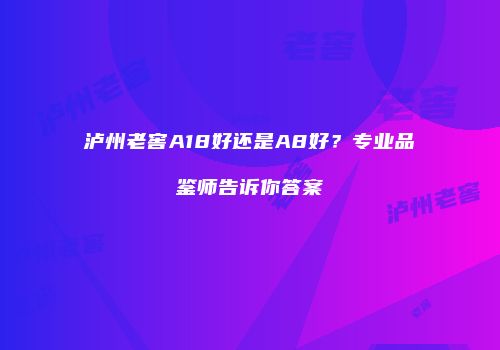 泸州老窖A18好还是A8好？专业品鉴师告诉你答案
