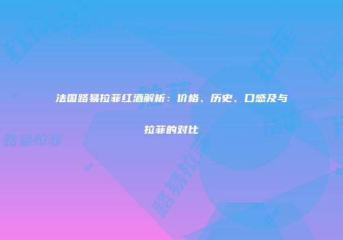 法国路易拉菲红酒解析：价格、历史、口感及与拉菲的对比