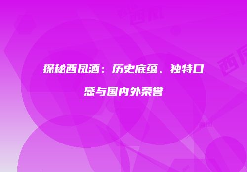 探秘西凤酒：历史底蕴、独特口感与国内外荣誉