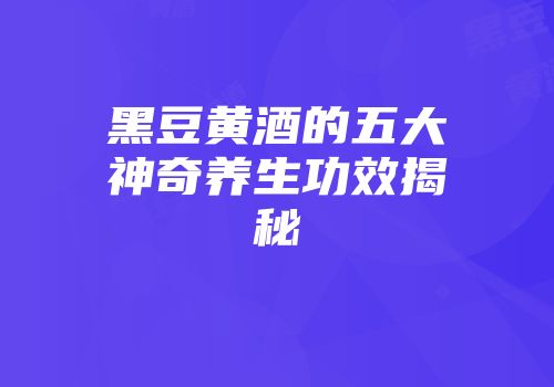 黑豆黄酒的五大神奇养生功效揭秘