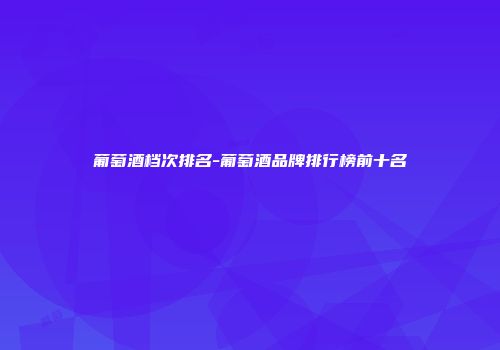 葡萄酒档次排名-葡萄酒品牌排行榜前十名