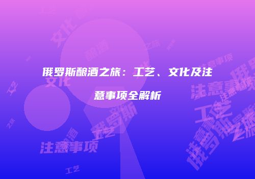 俄罗斯酿酒之旅：工艺、文化及注意事项全解析