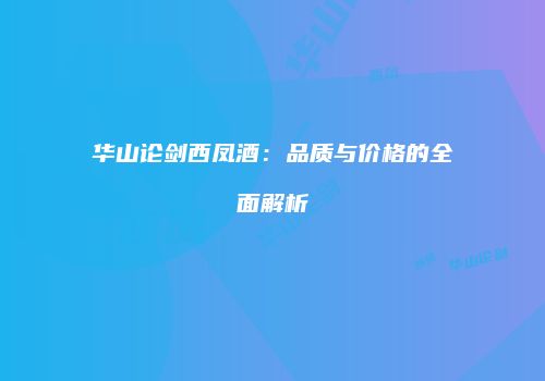 华山论剑西凤酒：品质与价格的全面解析