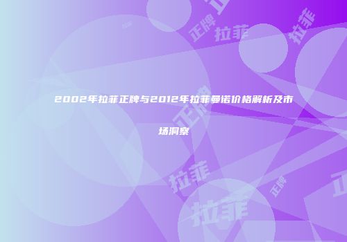 2002年拉菲正牌与2012年拉菲曼诺价格解析及市场洞察