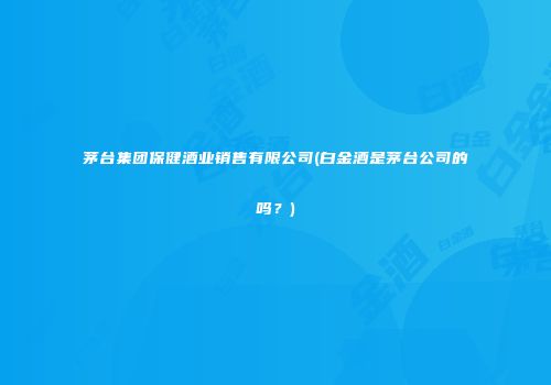 茅台集团保健酒业销售有限公司(白金酒是茅台公司的吗？)