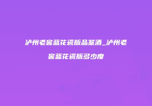 泸州老窖蓝花瓷版品鉴酒_泸州老窖蓝花瓷版多少度
