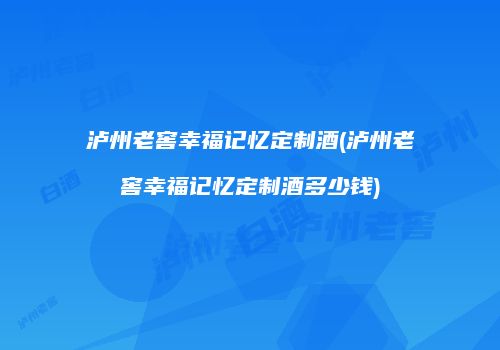 泸州老窖幸福记忆定制酒(泸州老窖幸福记忆定制酒多少钱)