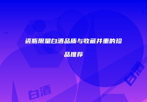 瓷瓶限量白酒品质与收藏并重的珍品推荐