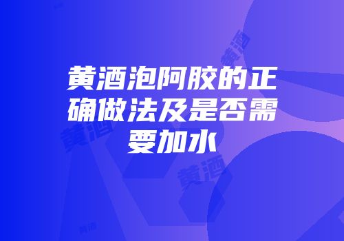 黄酒泡阿胶的正确做法及是否需要加水