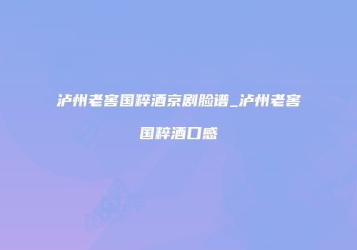 泸州老窖国粹酒京剧脸谱_泸州老窖国粹酒口感
