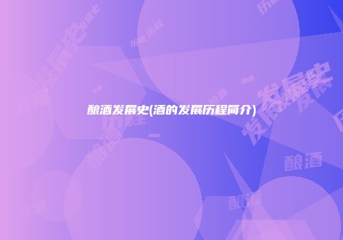 酿酒发展史(酒的发展历程简介)