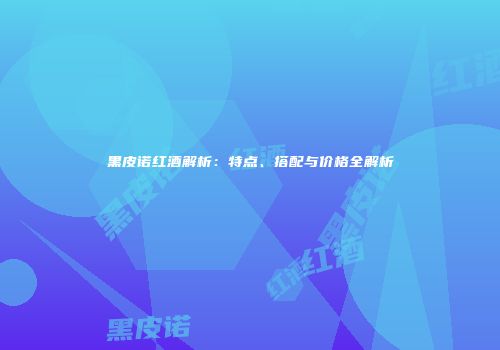 黑皮诺红酒解析：特点、搭配与价格全解析