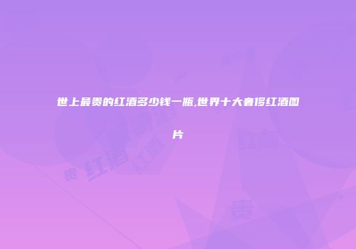世上最贵的红酒多少钱一瓶,世界十大奢侈红酒图片