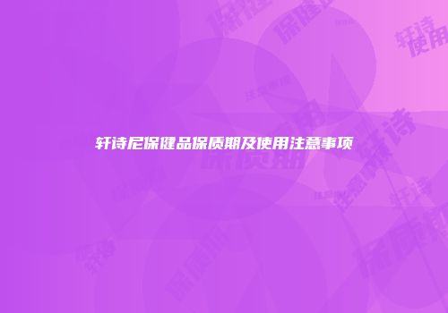 轩诗尼保健品保质期及使用注意事项