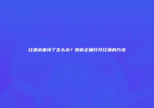 红酒木塞坏了怎么办？教你正确打开红酒的方法