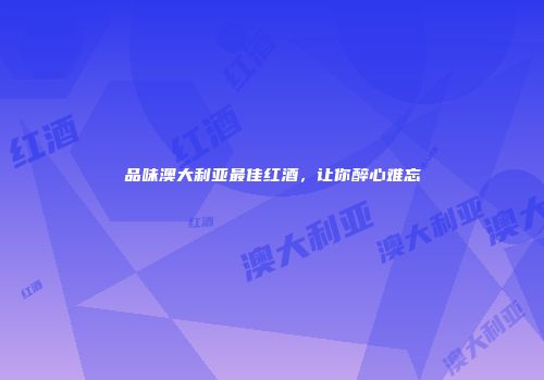 品味澳大利亚最佳红酒，让你醉心难忘