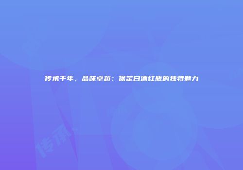 传承千年，品味卓越：保定白酒红瓶的独特魅力