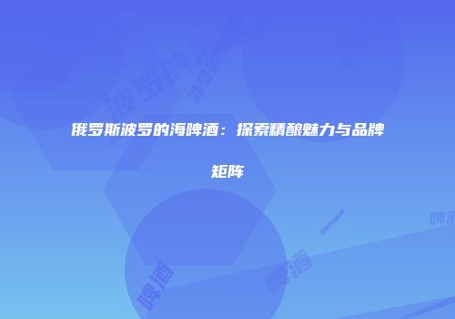 俄罗斯波罗的海啤酒：探索精酿魅力与品牌矩阵