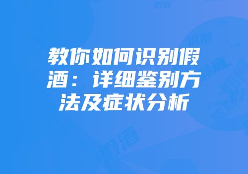 教你如何识别假酒：详细鉴别方法及症状分析