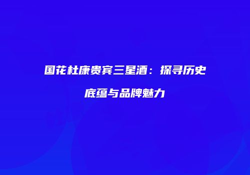国花杜康贵宾三星酒：探寻历史底蕴与品牌魅力