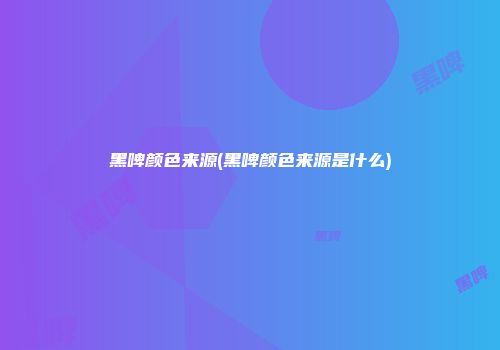 黑啤颜色来源(黑啤颜色来源是什么)