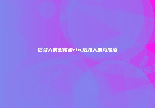 后劲大的鸡尾酒rio,后劲大的鸡尾酒