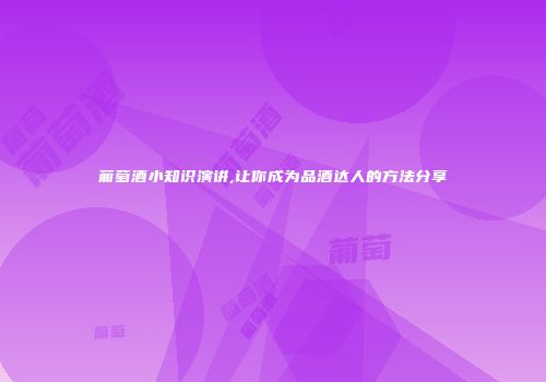 葡萄酒小知识演讲,让你成为品酒达人的方法分享