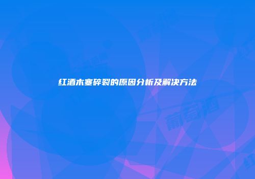 红酒木塞碎裂的原因分析及解决方法