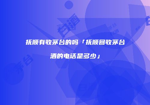 抚顺有收茅台的吗「抚顺回收茅台酒的电话是多少」
