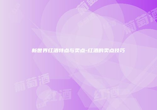 新世界红酒特点与卖点-红酒的卖点技巧
