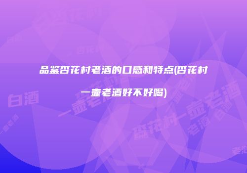 品鉴杏花村老酒的口感和特点(杏花村一壶老酒好不好喝)