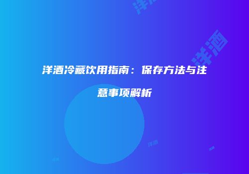 洋酒冷藏饮用指南：保存方法与注意事项解析