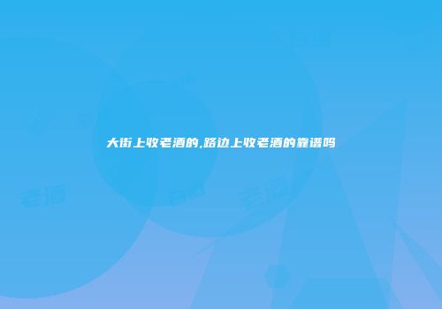 大街上收老酒的,路边上收老酒的靠谱吗