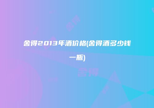 舍得2013年酒价格(舍得酒多少钱一瓶)