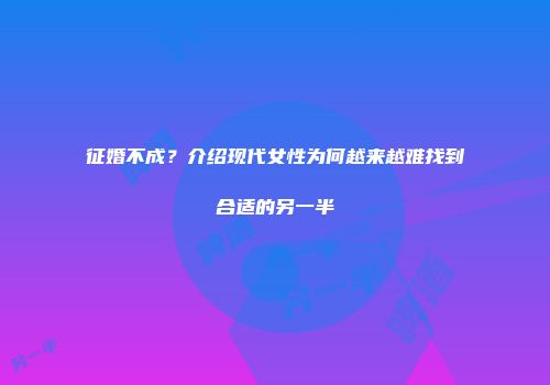征婚不成？介绍现代女性为何越来越难找到合适的另一半