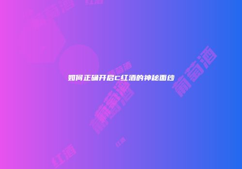 如何正确开启C红酒的神秘面纱