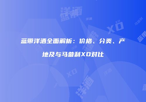 蓝带洋酒全面解析：价格、分类、产地及与马爹利XO对比
