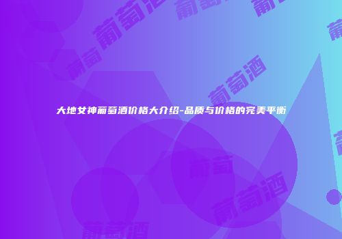 大地女神葡萄酒价格大介绍-品质与价格的完美平衡