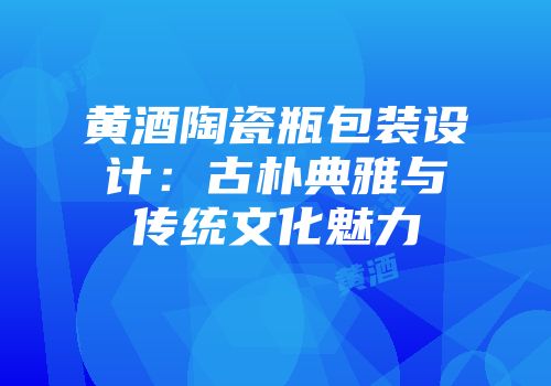 黄酒陶瓷瓶包装设计：古朴典雅与传统文化魅力