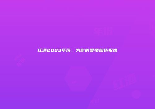 红酒2003年份，为你的爱情加持祝福