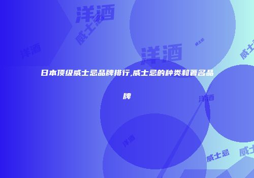 日本顶级威士忌品牌排行,威士忌的种类和著名品牌
