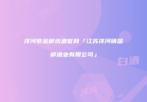 洋河紫金御坊酒官网「江苏洋河镇国御酒业有限公司」