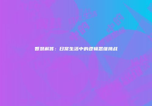 智慧解答：日常生活中的逻辑思维挑战