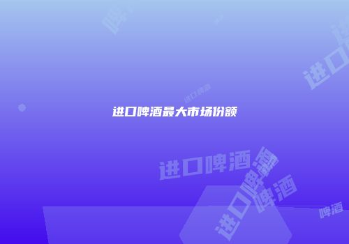 进口啤酒最大市场份额