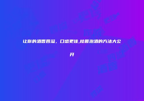 让你的酒香四溢，口感更佳,桂圆泡酒的方法大公开