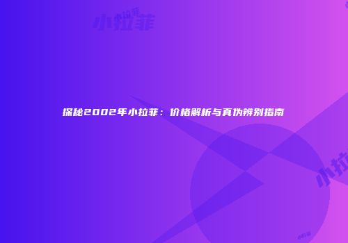 探秘2002年小拉菲：价格解析与真伪辨别指南