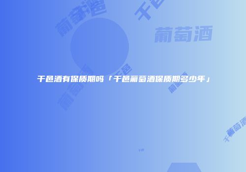 干邑酒有保质期吗「干邑葡萄酒保质期多少年」